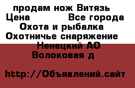 продам нож Витязь › Цена ­ 3 600 - Все города Охота и рыбалка » Охотничье снаряжение   . Ненецкий АО,Волоковая д.